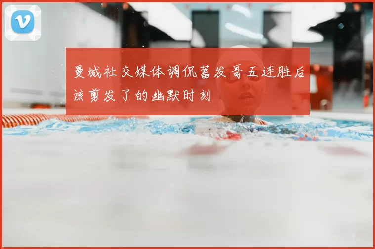 曼城社交媒体调侃蓄发哥五连胜后该剪发了的幽默时刻