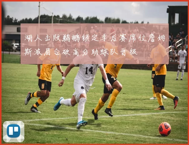 湖人击败鹈鹕锁定季后赛席位詹姆斯浓眉合砍高分助球队晋级