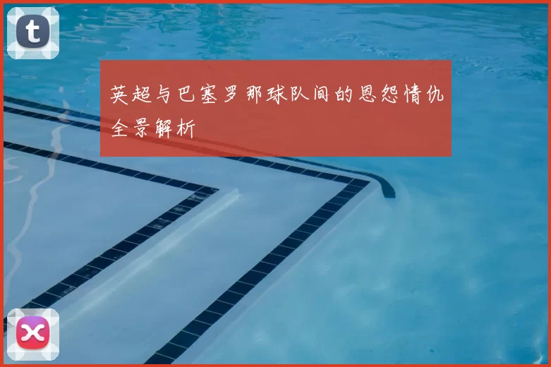 英超与巴塞罗那球队间的恩怨情仇全景解析