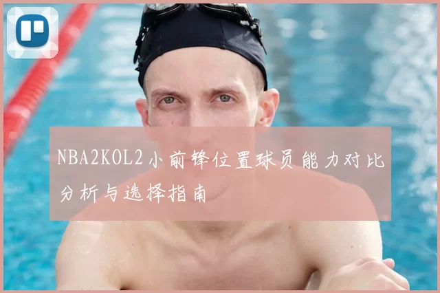 NBA2KOL2小前锋位置球员能力对比分析与选择指南