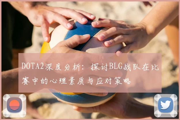 DOTA2深度分析:探讨BLG战队在比赛中的心理素质与应对策略