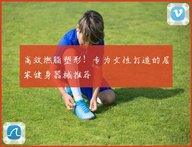 高效燃脂塑形！专为女性打造的居家健身器械推荐