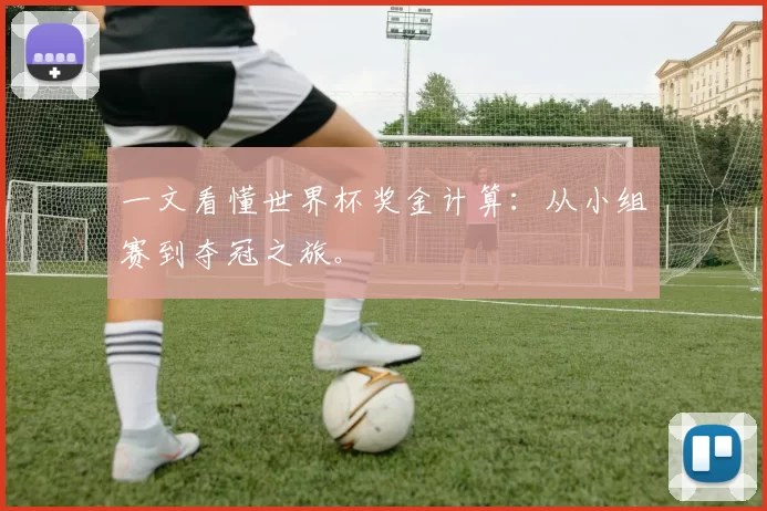 一文看懂世界杯奖金计算：从小组赛到夺冠之旅。