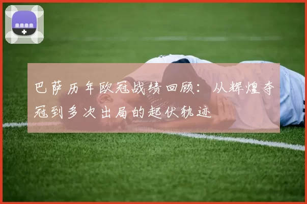 巴萨历年欧冠战绩回顾:从辉煌夺冠到多次出局的起伏轨迹