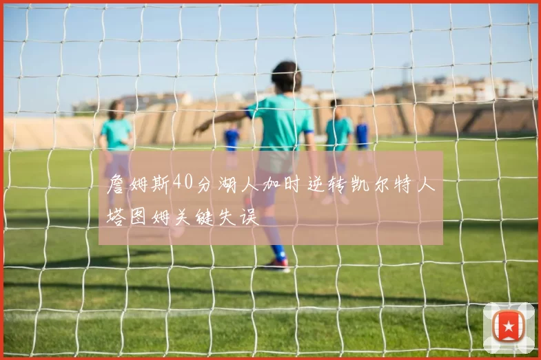 詹姆斯40分湖人加时逆转凯尔特人塔图姆关键失误