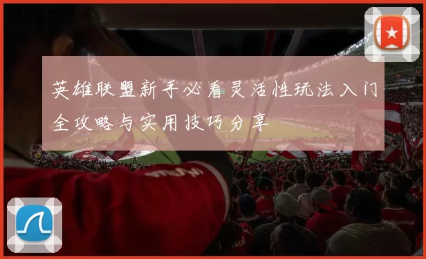 英雄联盟新手必看灵活性玩法入门全攻略与实用技巧分享