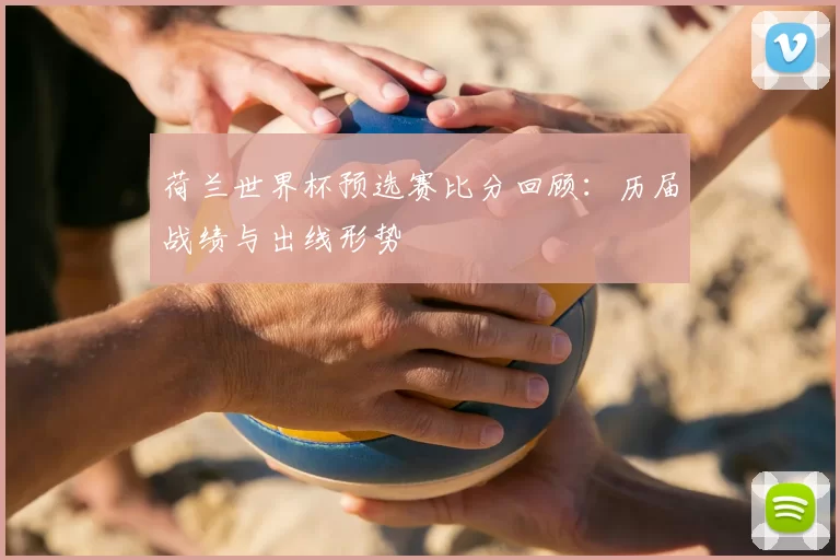 荷兰世界杯预选赛比分回顾:历届战绩与出线形势