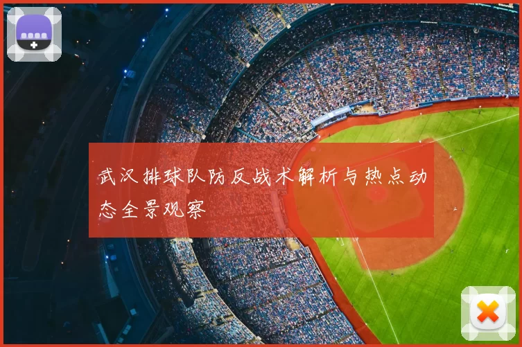 武汉排球队防反战术解析与热点动态全景观察