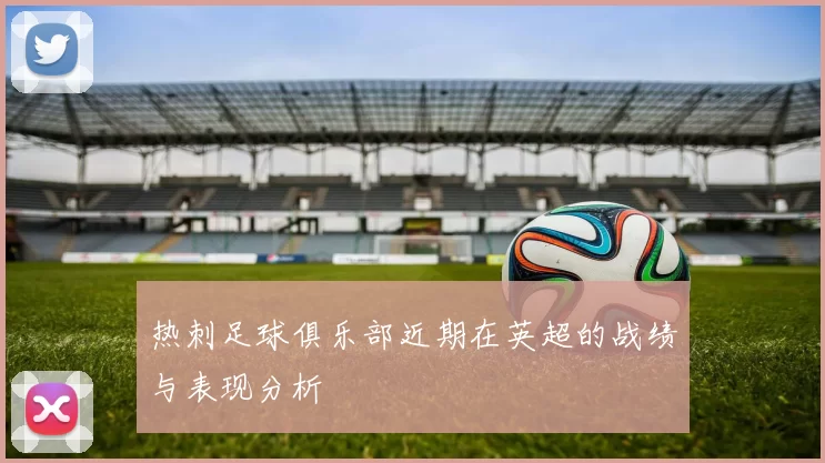 热刺足球俱乐部近期在英超的战绩与表现分析
