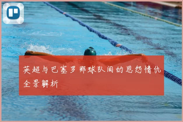 英超与巴塞罗那球队间的恩怨情仇全景解析