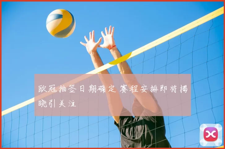 欧冠抽签日期确定 赛程安排即将揭晓引关注