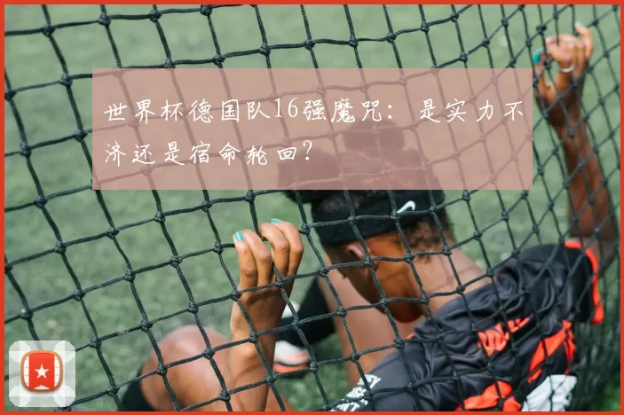 世界杯德国队16强魔咒：是实力不济还是宿命轮回？