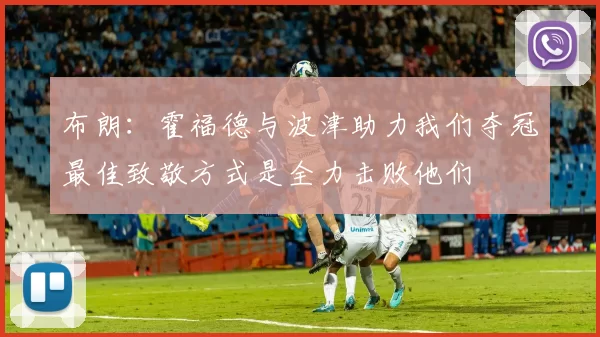 布朗:霍福德与波津助力我们夺冠最佳致敬方式是全力击败他们