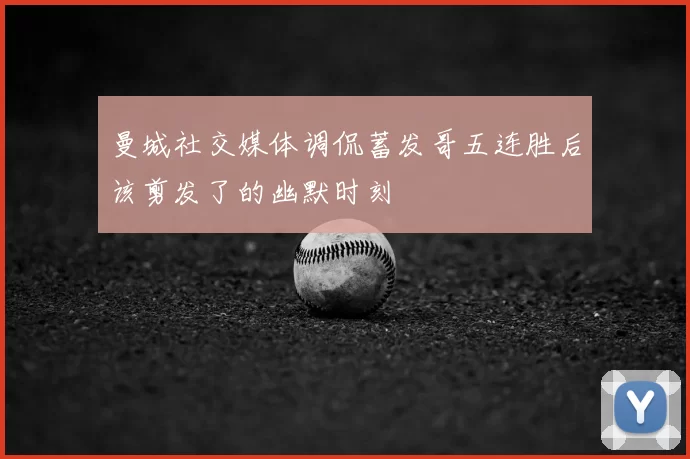 曼城社交媒体调侃蓄发哥五连胜后该剪发了的幽默时刻