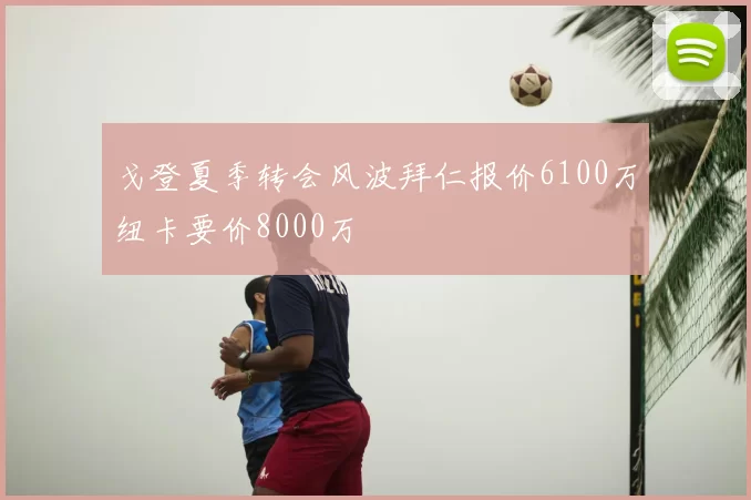 戈登夏季转会风波拜仁报价6100万纽卡要价8000万