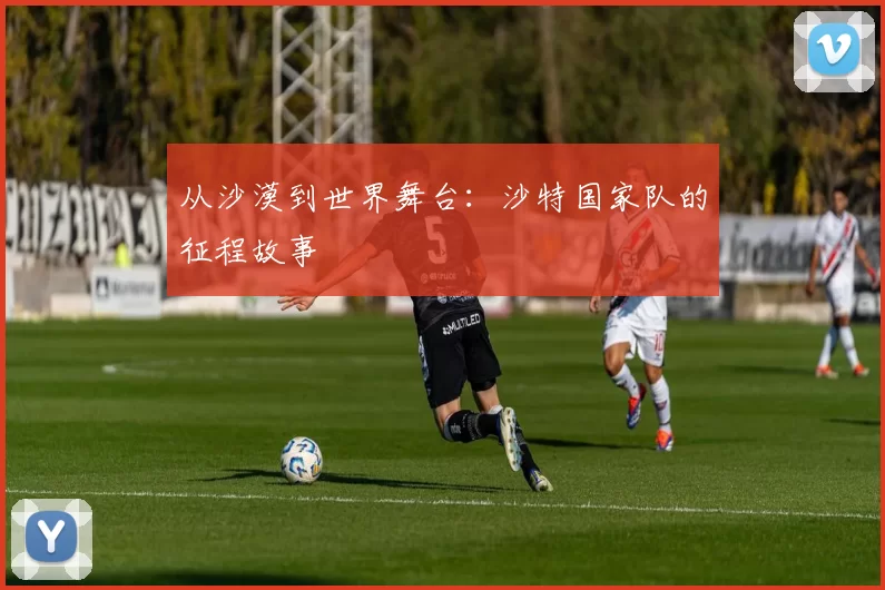 从沙漠到世界舞台:沙特国家队的征程故事