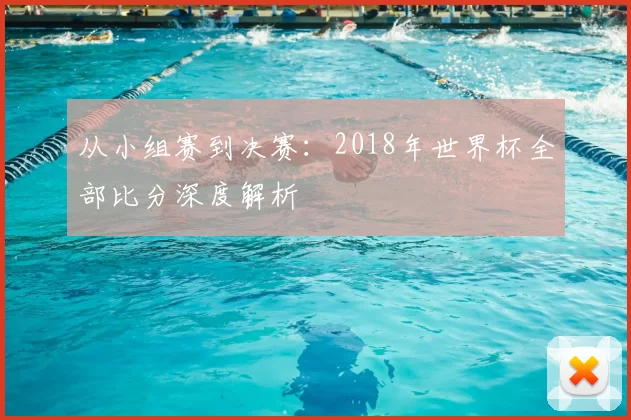 从小组赛到决赛：2018年世界杯全部比分深度解析