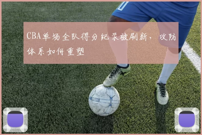 CBA单场全队得分纪录被刷新，攻防体系如何重塑