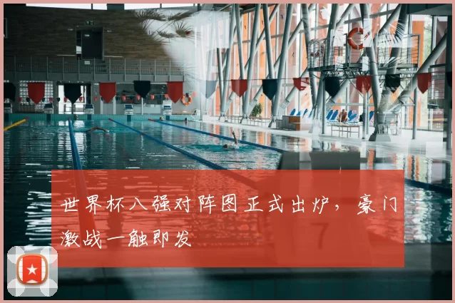世界杯八强对阵图正式出炉,豪门激战一触即发