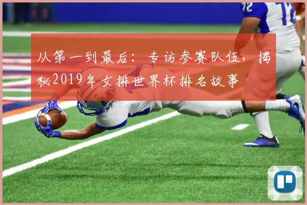 从第一到最后：专访参赛队伍，揭秘2019年女排世界杯排名故事