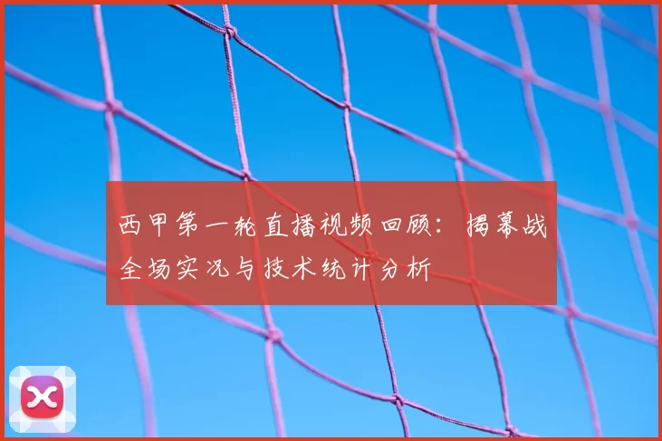 西甲第一轮直播视频回顾：揭幕战全场实况与技术统计分析