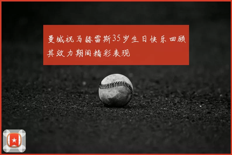 曼城祝马赫雷斯35岁生日快乐回顾其效力期间精彩表现