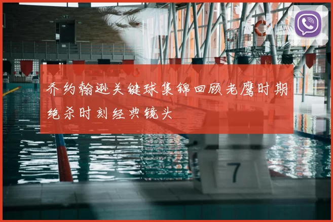 乔约翰逊关键球集锦回顾老鹰时期绝杀时刻经典镜头