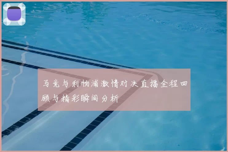 马竞与利物浦激情对决直播全程回顾与精彩瞬间分析