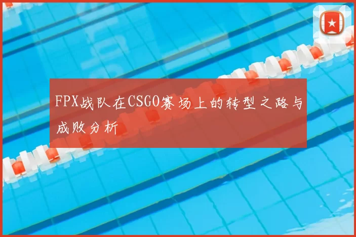 FPX战队在CSGO赛场上的转型之路与成败分析