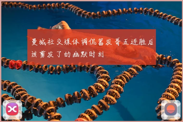 曼城社交媒体调侃蓄发哥五连胜后该剪发了的幽默时刻
