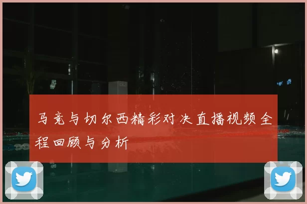马竞与切尔西精彩对决直播视频全程回顾与分析