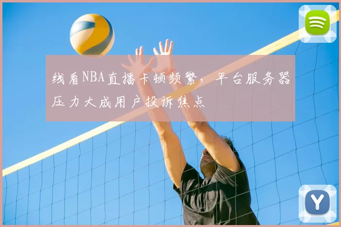 线看NBA直播卡顿频繁，平台服务器压力大成用户投诉焦点
