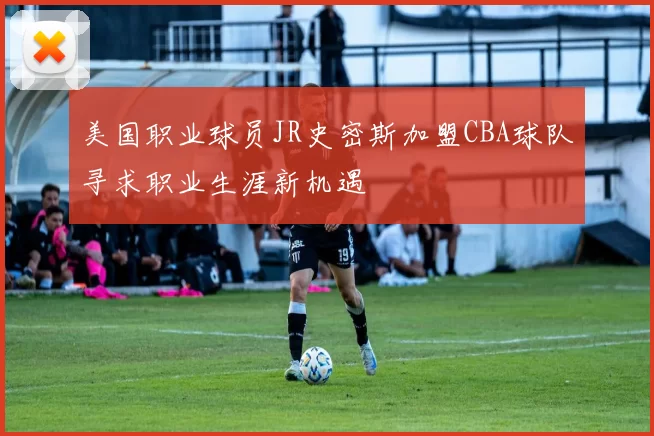 美国职业球员JR史密斯加盟CBA球队寻求职业生涯新机遇