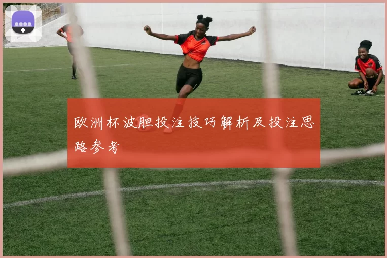 欧洲杯波胆投注技巧解析及投注思路参考