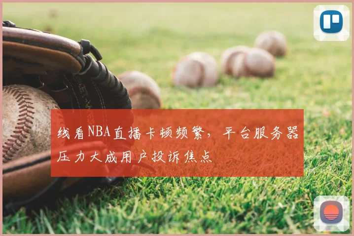 线看NBA直播卡顿频繁，平台服务器压力大成用户投诉焦点