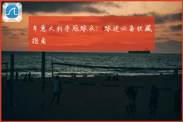 年意大利夺冠球衣:球迷必备收藏指南