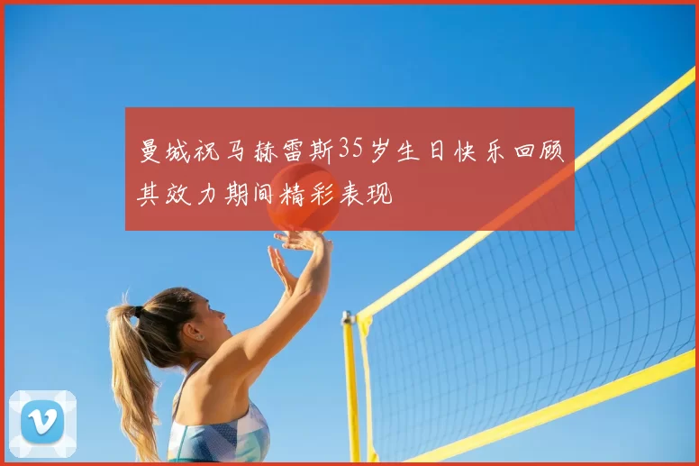 曼城祝马赫雷斯35岁生日快乐回顾其效力期间精彩表现