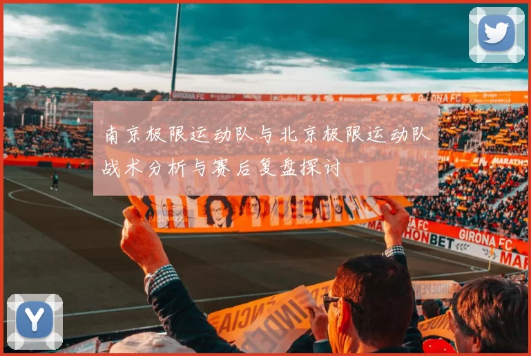 南京极限运动队与北京极限运动队战术分析与赛后复盘探讨