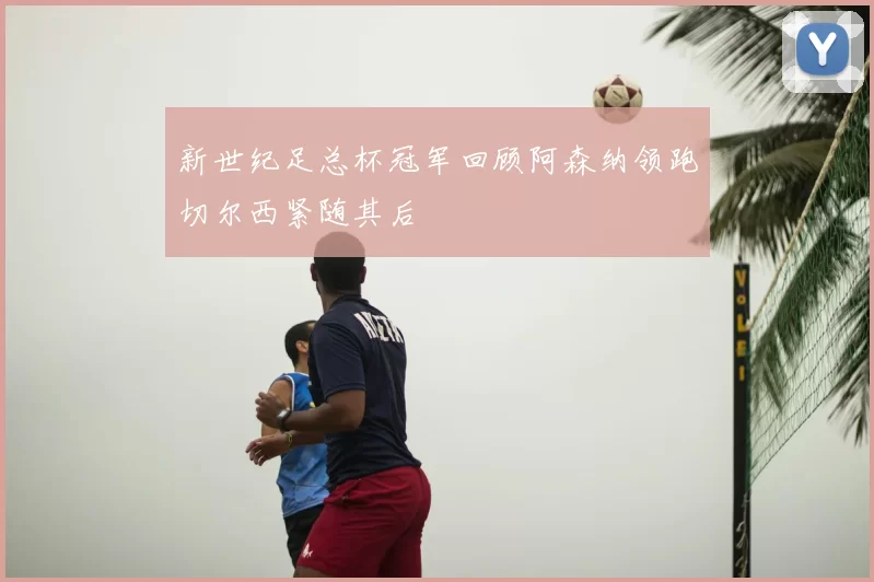 新世纪足总杯冠军回顾阿森纳领跑切尔西紧随其后