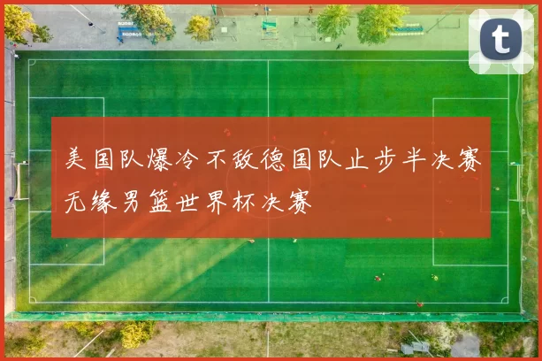美国队爆冷不敌德国队止步半决赛无缘男篮世界杯决赛