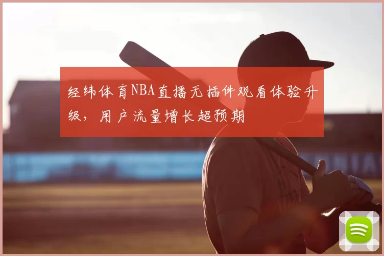 经纬体育NBA直播无插件观看体验升级，用户流量增长超预期