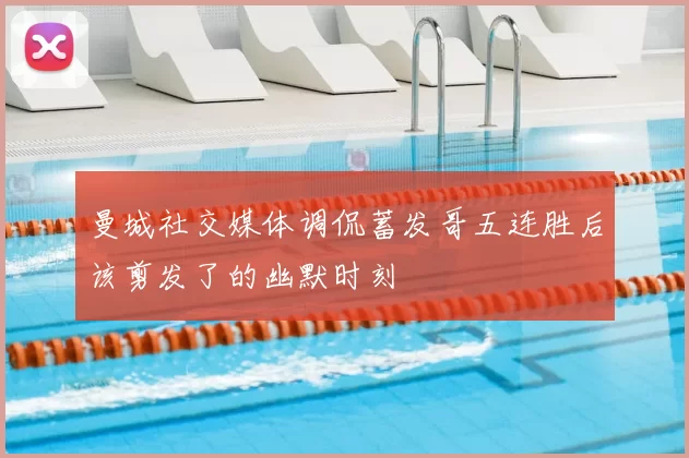 曼城社交媒体调侃蓄发哥五连胜后该剪发了的幽默时刻