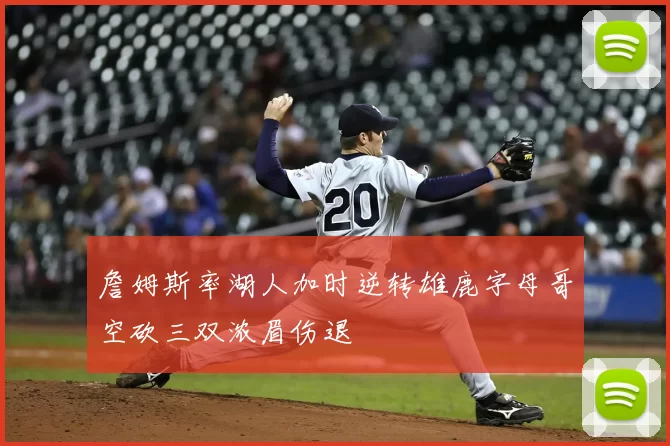 詹姆斯率湖人加时逆转雄鹿字母哥空砍三双浓眉伤退