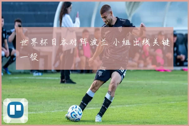 世界杯日本对阵波兰 小组出线关键一役