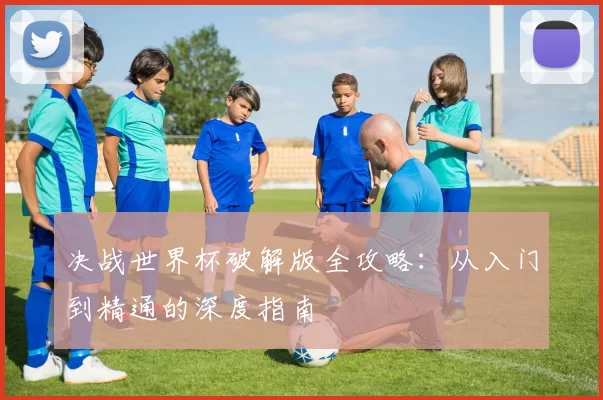 决战世界杯破解版全攻略:从入门到精通的深度指南