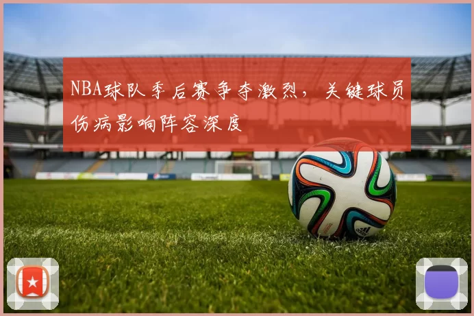 NBA球队季后赛争夺激烈,关键球员伤病影响阵容深度