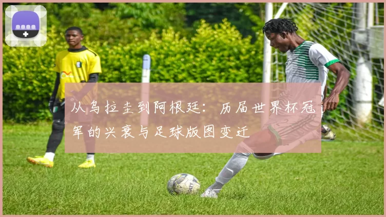 从乌拉圭到阿根廷：历届世界杯冠军的兴衰与足球版图变迁