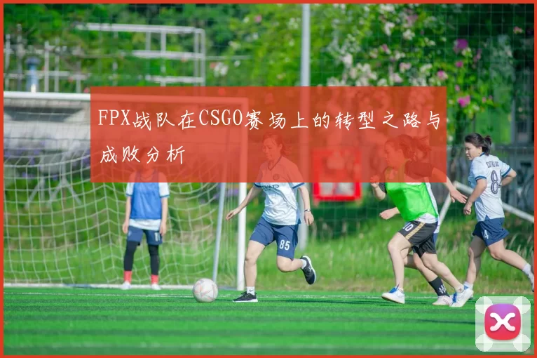 FPX战队在CSGO赛场上的转型之路与成败分析