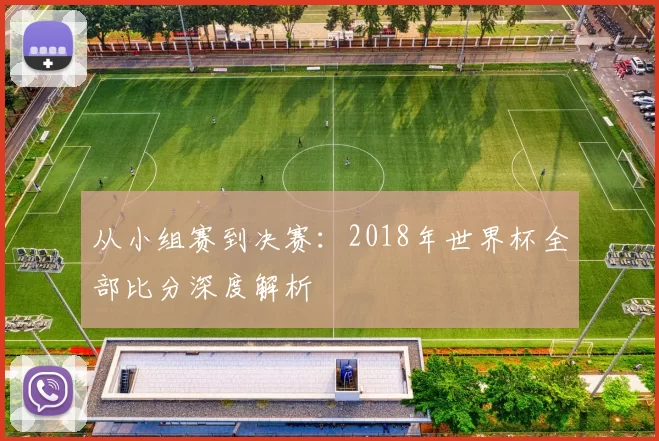 从小组赛到决赛：2018年世界杯全部比分深度解析