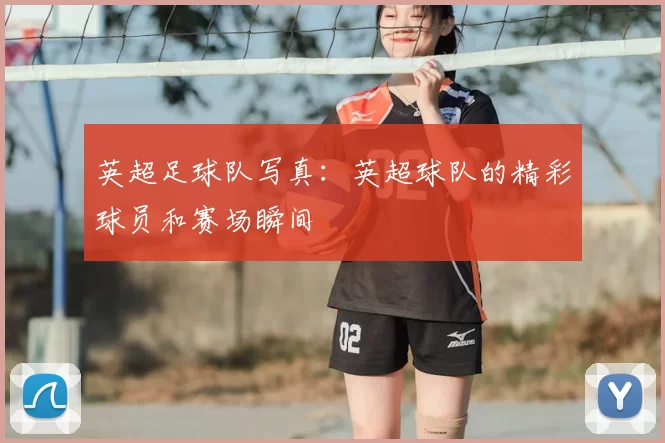 英超足球队写真：英超球队的精彩球员和赛场瞬间